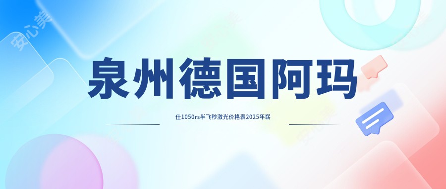 泉州德国阿玛仕1050rs半飞秒激光价格表2025年崭新发布,含睛逸C+全激光手术/德国阿玛仕1050rs半飞秒激光/德国阿玛仕750rs全激光价格明细