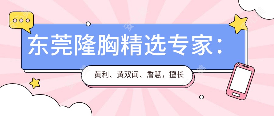 东莞隆胸精选医生：黄利、黄双闻、詹慧，擅长定制美胸、眼鼻综合