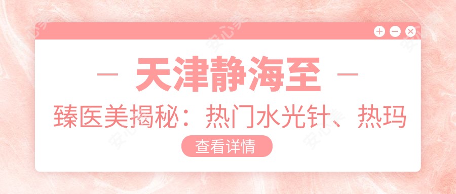 天津静海较好医美揭秘:热门、热玛吉项目价格大公开