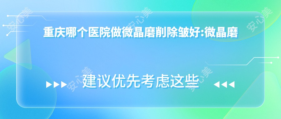 重庆哪个医院做微晶磨削除皱好:微晶磨削除皱医院十大提前看