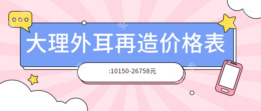 大理外耳再造价格表:10150-26758元
