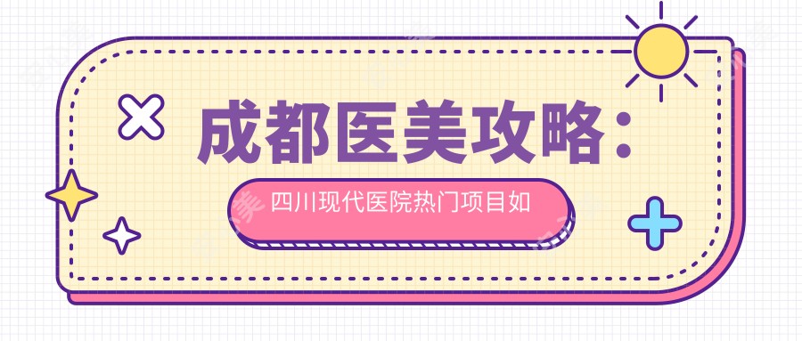 成都医美攻略:四川现代医院热门项目如玻尿酸价格揭秘