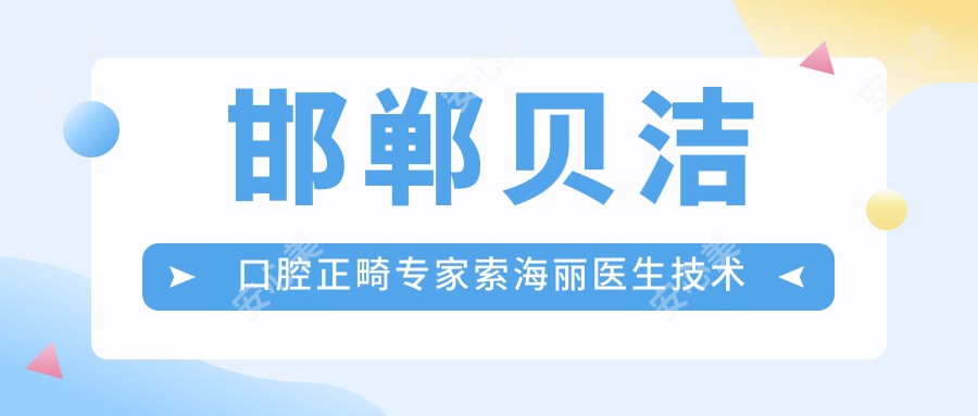 邯郸贝洁口腔正畸医生索海丽医生技术解析!潘一春博士亲传弟子!价格收费详情!