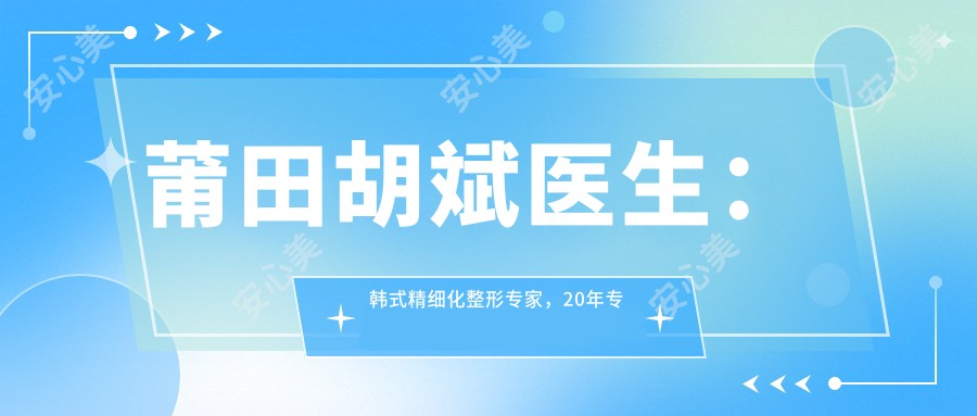 莆田胡斌医生:韩系精细化整形医生,20年专注眼部整形与无痕丰胸