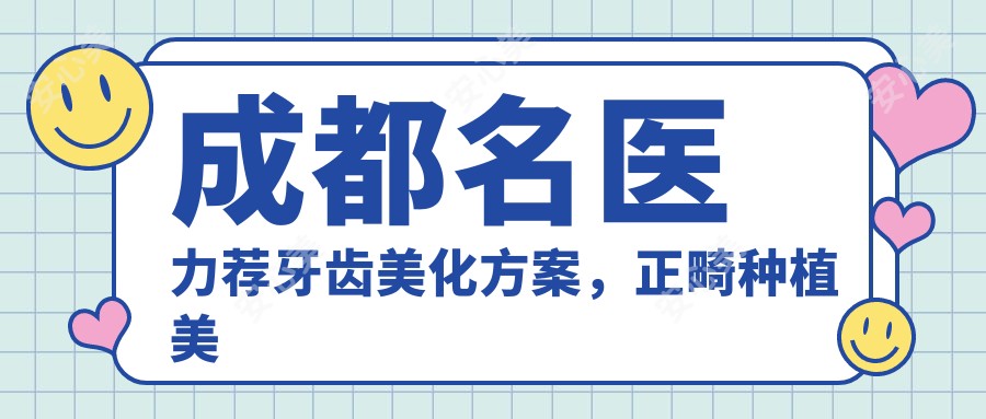 成都名医力荐牙齿美化方案,正畸种植美容医生名单参考