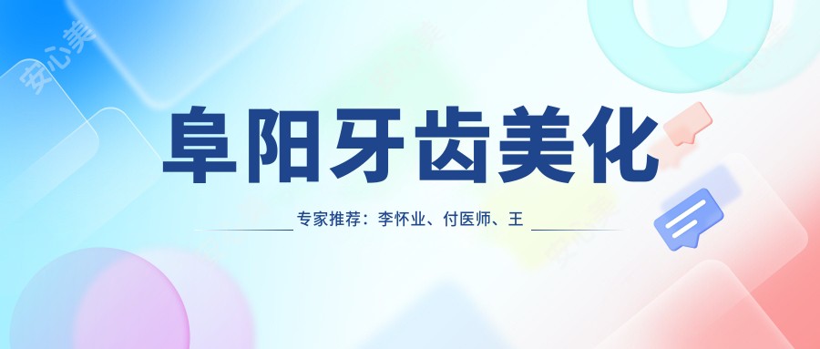 阜阳牙齿美化医生推荐:李怀业、付医师、王医师精通前牙美学修复