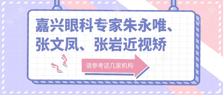 嘉兴眼科医生朱永唯、张文凤、张岩近视矫正手术怎么样?