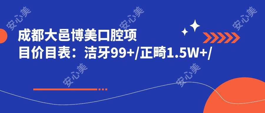 成都大邑博美口腔项目价目表:洁牙99+/正畸1.5W+/种植牙6K+