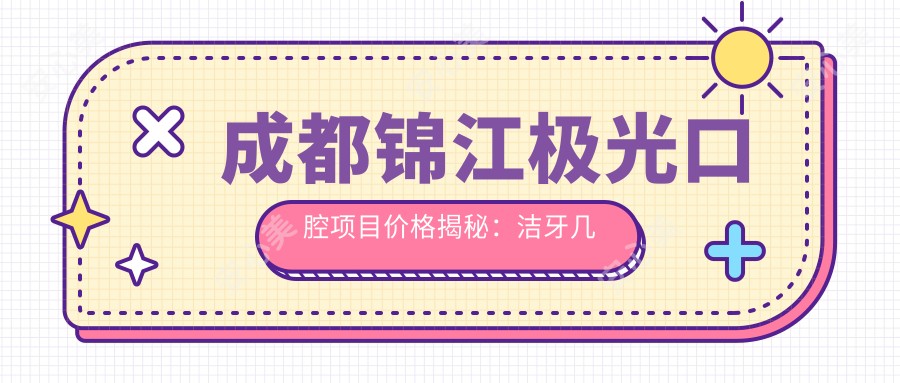 成都锦江极光口腔项目价格揭秘:洁牙几百/正畸1W5+/种植牙2W+