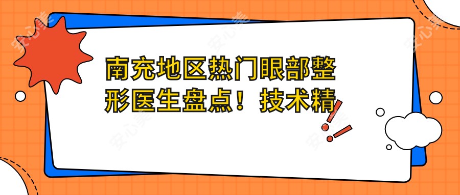 南充地区热门眼部整形医生盘点！技术精细网友力荐！医生风采展示！