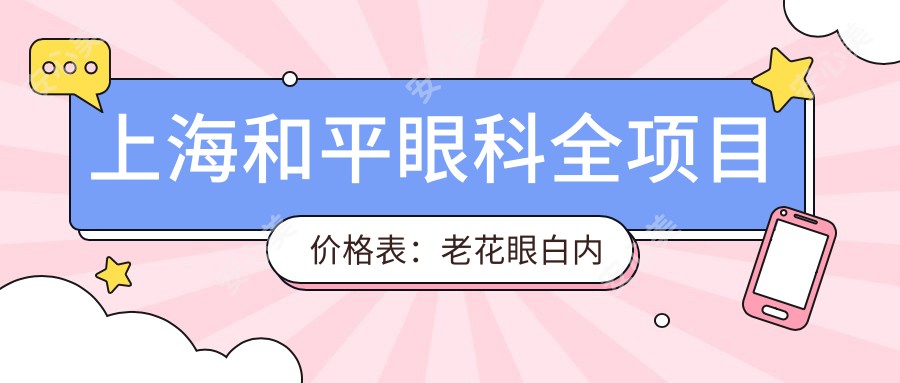 上海和平眼科全项目价格表:老花眼白内障治疗+全飞秒半飞秒近视矫正+ICL晶体植入费用详解