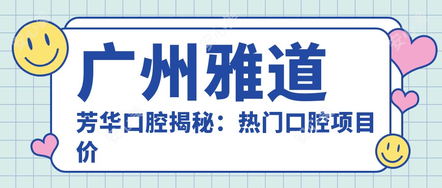 广州雅道芳华口腔揭秘:热门口腔项目价格大公开,牙齿矫正&美白多少钱?