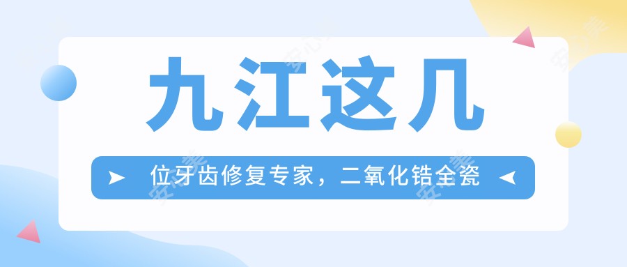 九江这几位牙齿修复医生,二氧化锆全瓷牙做得很出色