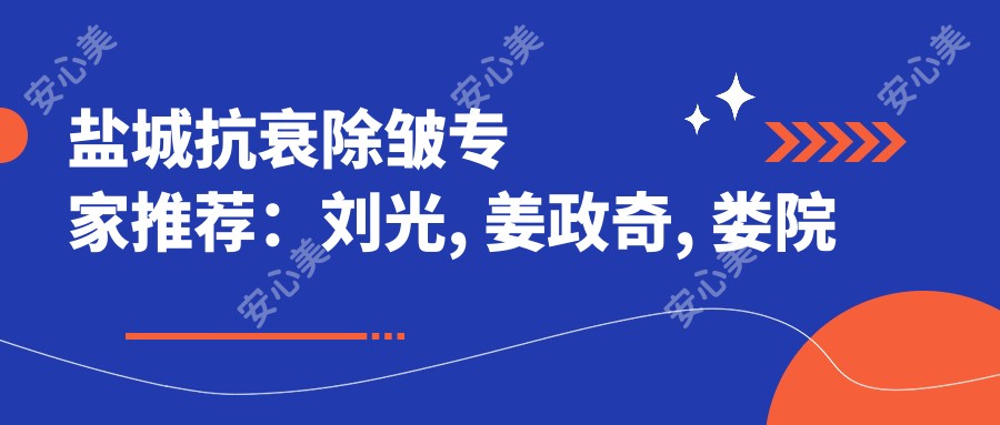 盐城抗衰除皱医生推荐:刘光, 姜政奇, 娄院长精通面部年轻化