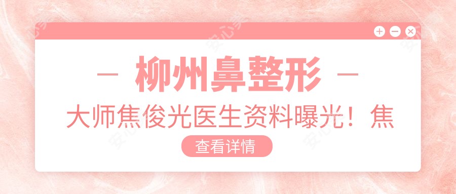 柳州鼻整形大师焦俊光医生资料曝光!焦点精鼻技术+30年隆胸经验大揭秘!