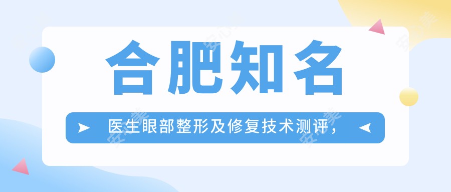 合肥有名医生眼部整形及修复技术测评，赵辑甘泉涌闫品行精细技艺受赞