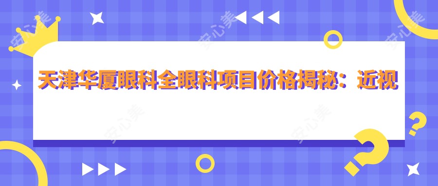 天津华厦眼科全眼科项目价格揭秘:近视激光、白内障手术等热门医美一览