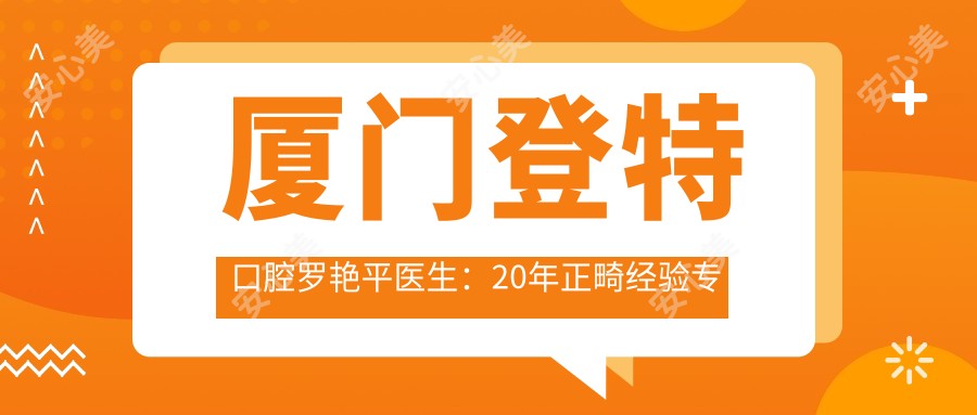 厦门登特口腔罗艳平医生：20年正畸经验医生，隐形矫正牙齿美白技术精细