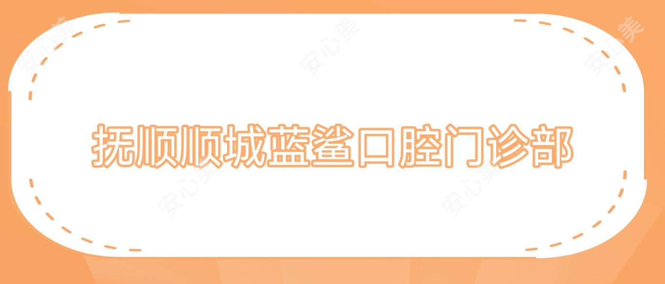 抚顺顺城蓝鲨口腔门诊部