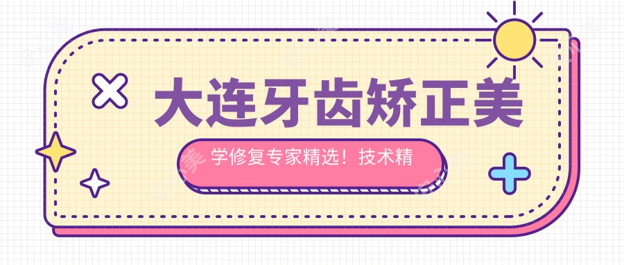 大连牙齿矫正美学修复医生精选!技术精细,口碑优良,看看这些名医!