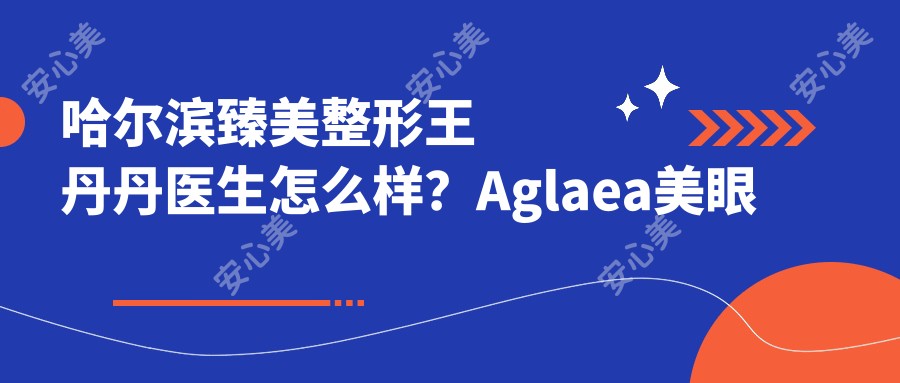 哈尔滨臻美整形王丹丹医生怎么样？Aglaea美眼术创办人技术解析！