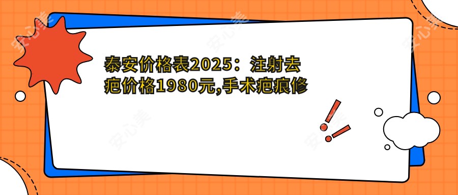 泰安价格表2025：注射去疤价格1980元,手术疤痕修复0.4千元起