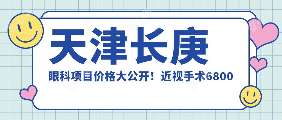 天津长庚眼科项目价格大公开!近视手术6800起!
