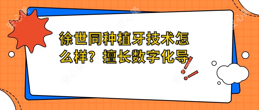 徐世同种植牙技术怎么样?擅长数字化导板种植及牙槽骨增量