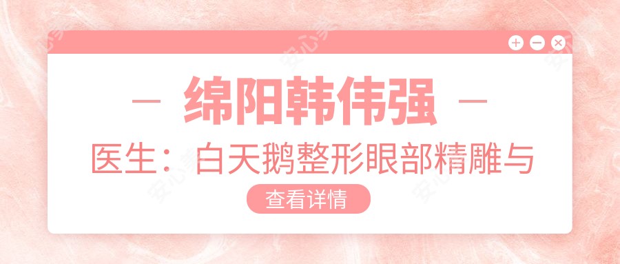 绵阳韩伟强医生:白天鹅整形眼部微雕与自体脂肪丰胸医生