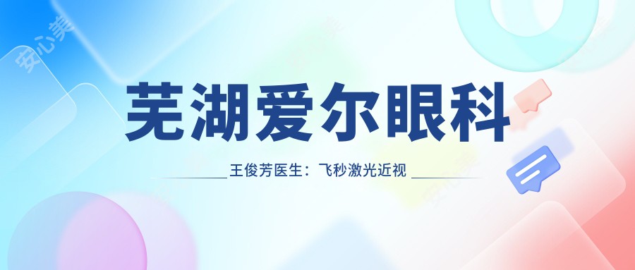 芜湖爱尔眼科王俊芳医生:飞秒激光近视手术与个性化矫正方案解析