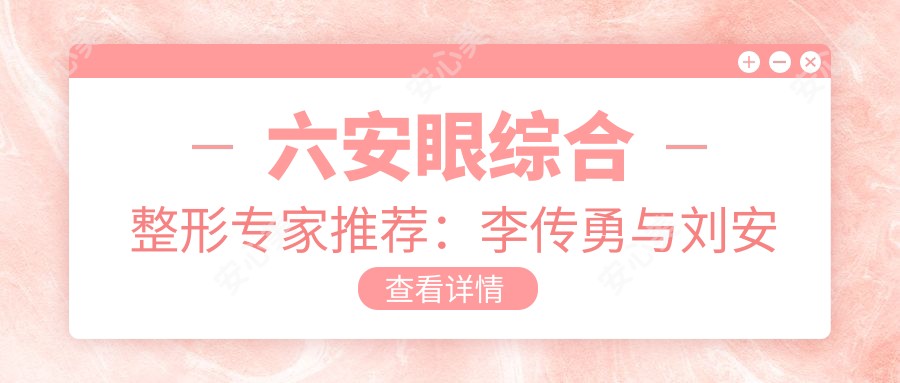 六安眼综合整形医生推荐:李传勇与刘安桂,打造个性化美眼