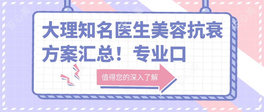 大理有名医生美容抗衰方案汇总！口碑网友热赞！优选医生推荐！