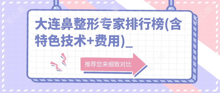 大连鼻整形医生排行榜(含特色技术+费用)_鼻部整形必看