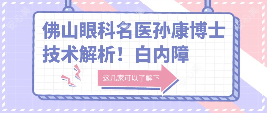 佛山眼科名医孙康博士技术解析!白内障角膜病手术医生价格详情公开!