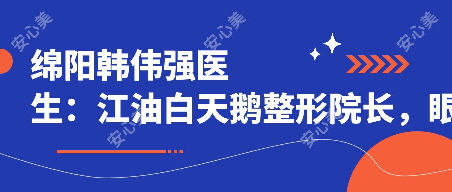 绵阳韩伟强医生:江油白天鹅整形院长,眼部微雕与自体脂肪移植医生