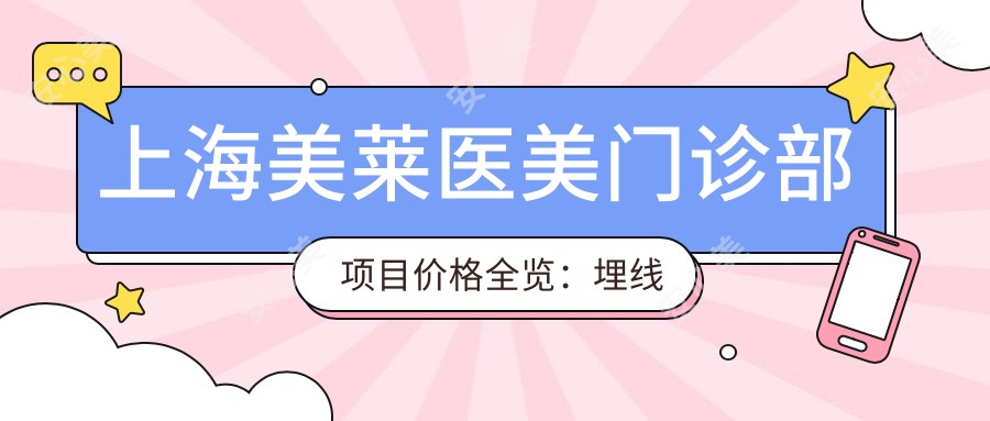 上海美莱医美门诊部项目价格全览:埋线提升、胶原蛋白填充、吸脂塑形等20+项目费用明细