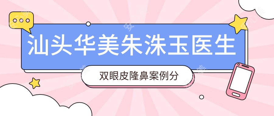 汕头华美朱洙玉医生双眼皮隆鼻实例分享-华美整形医院面部年轻化医生