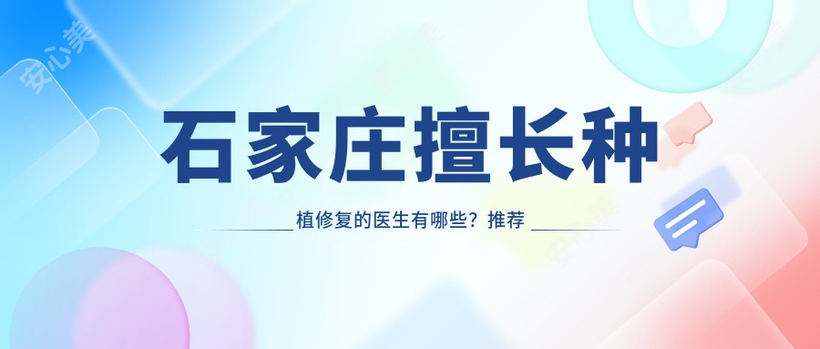 石家庄擅长种植修复的医生有哪些?推荐几位口碑好的医生