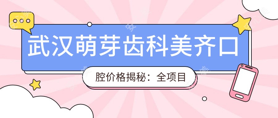 武汉萌芽齿科美齐口腔价格揭秘:全项目明细低至880元起!