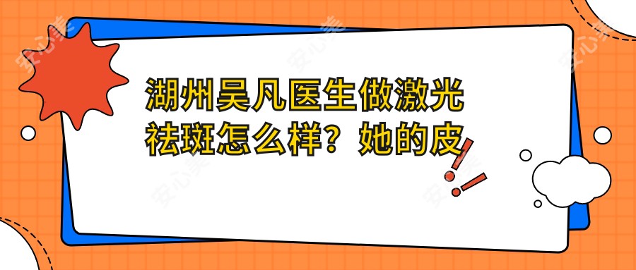 湖州吴凡医生做激光祛斑怎么样?她的皮肤管理技术有哪些特色?