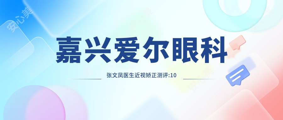 嘉兴爱尔眼科张文凤医生近视矫正测评:10年经验师从名医,手术靠谱恢复较快