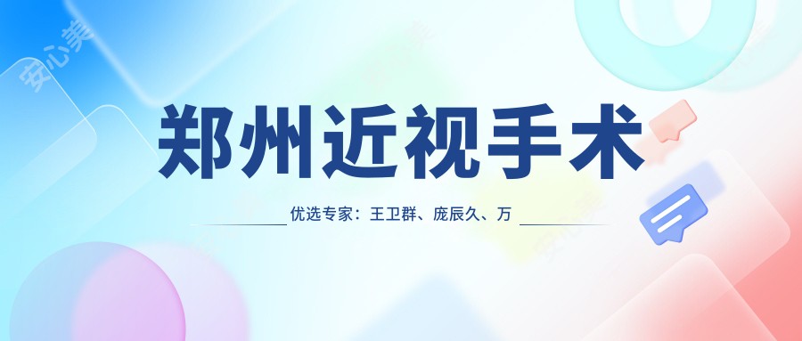 郑州近视手术优选医生:王卫群、庞辰久、万光明,精通全飞秒、晶体植入及眼底病治疗
