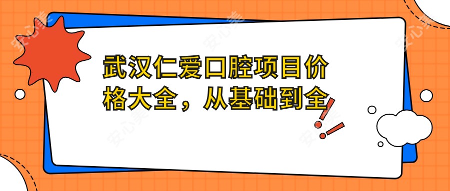 武汉仁爱口腔项目价格大全,从基础到多面详细解析,费用12800元起