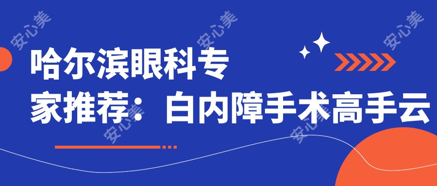 哈尔滨眼科医生推荐:白内障手术高手云集,赵信轩、于永斌、彭绍民等名医坐镇,口碑较好!