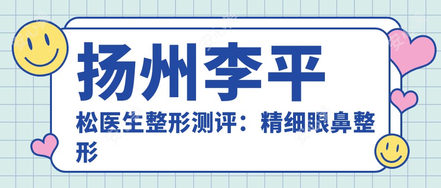 扬州李平松医生整形测评:精细眼鼻整形与抗衰老手术疗效自然,恢复较快获赞
