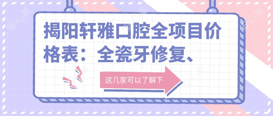 揭阳轩雅口腔全项目价格表:全瓷牙修复、隐形牙套矫正优惠中,拔牙正畸鼻整形地包天方案详询