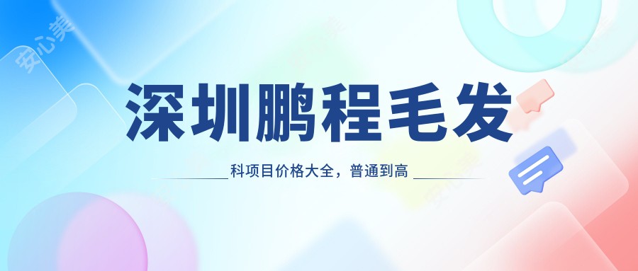 深圳鹏程毛发科项目价格大全,普通到高端多面解析,费用12800元起