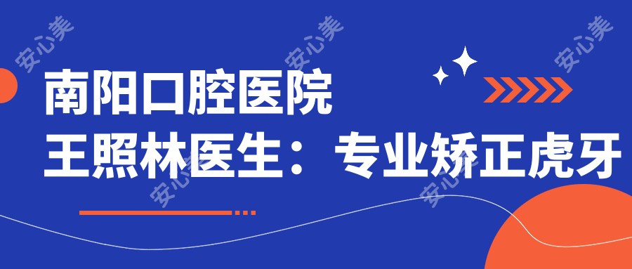 南阳口腔医院王照林医生:矫正虎牙龅牙,守护您的自信笑容