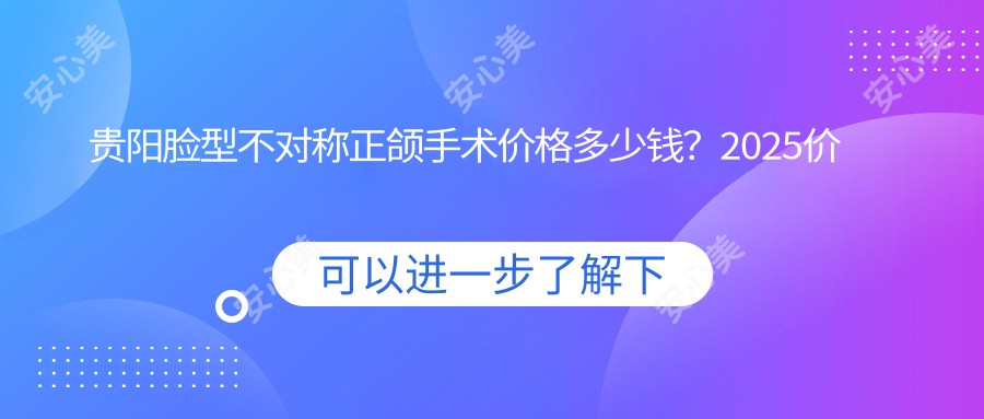贵阳脸型不对称正颌手术价格多少钱?2025价格表:深覆盖正颌手术8000元起、凸嘴正颌手术40000元起