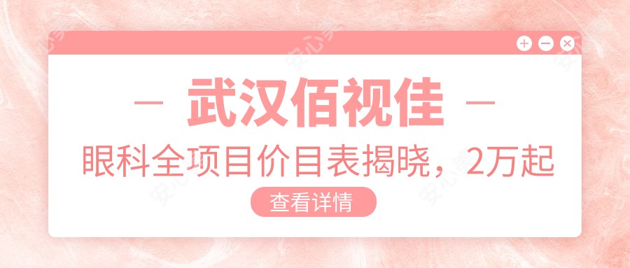 武汉佰视佳眼科全项目价目表揭晓,2万起费用透明安心选!